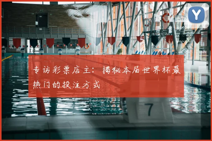 专访彩票店主：揭秘本届世界杯最热门的投注方式