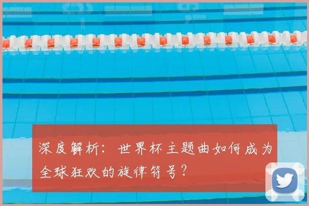 深度解析：世界杯主题曲如何成为全球狂欢的旋律符号？