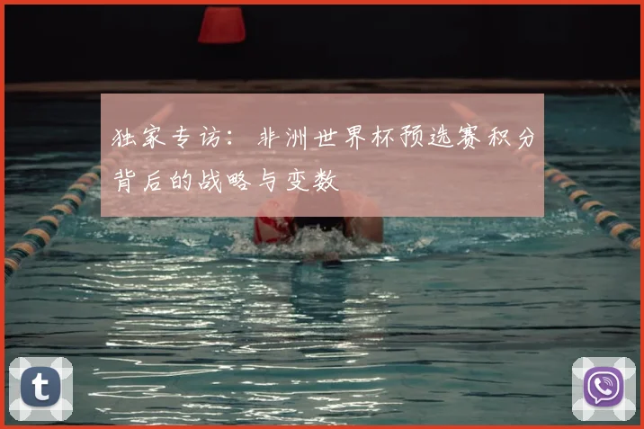 独家专访：非洲世界杯预选赛积分背后的战略与变数