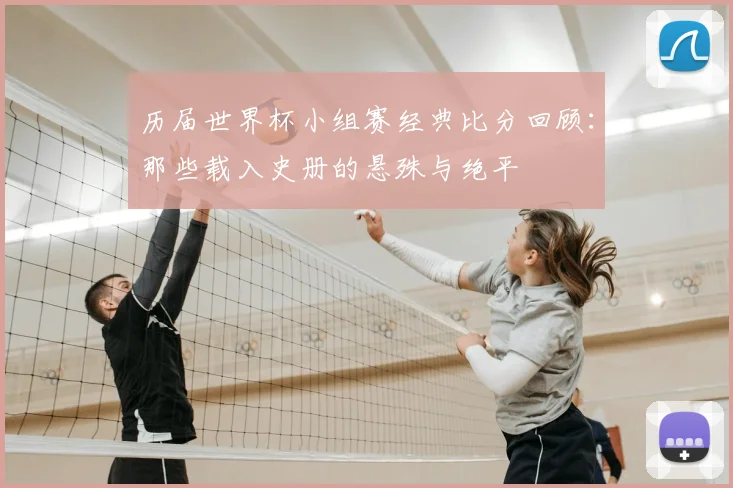 历届世界杯小组赛经典比分回顾：那些载入史册的悬殊与绝平