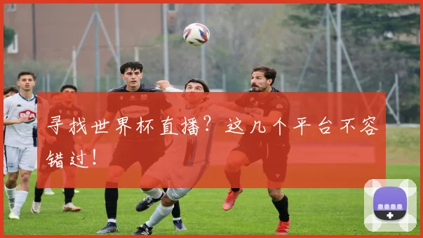 寻找世界杯直播？这几个平台不容错过！