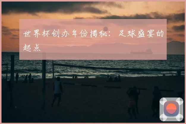 世界杯创办年份揭秘:足球盛宴的起点
