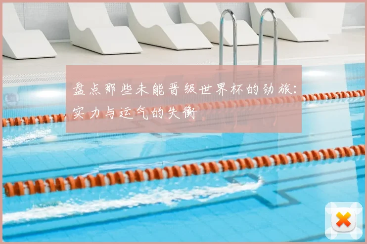 盘点那些未能晋级世界杯的劲旅：实力与运气的失衡