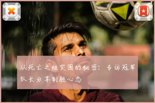 从死亡之组突围的秘密：专访冠军队长分享制胜心态