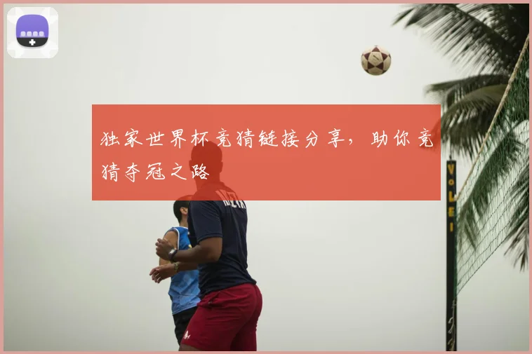 独家世界杯竞猜链接分享，助你竞猜夺冠之路