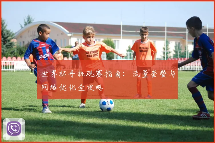 世界杯手机观赛指南：流量套餐与网络优化全攻略