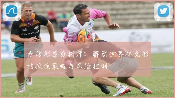 专访彩票分析师：解密世界杯竞彩的投注策略与风险控制