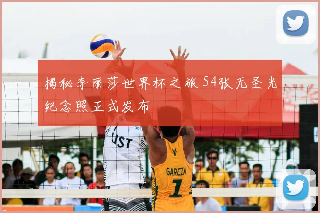 揭秘李丽莎世界杯之旅 54张无圣光纪念照正式发布