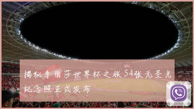 揭秘李丽莎世界杯之旅 54张无圣光纪念照正式发布