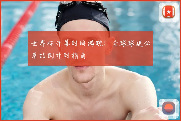 世界杯开幕时间揭晓：全球球迷必看的倒计时指南
