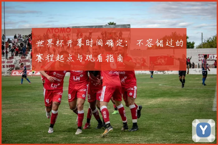 世界杯开幕时间确定：不容错过的赛程起点与观看指南
