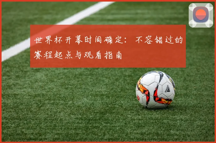 世界杯开幕时间确定:不容错过的赛程起点与观看指南