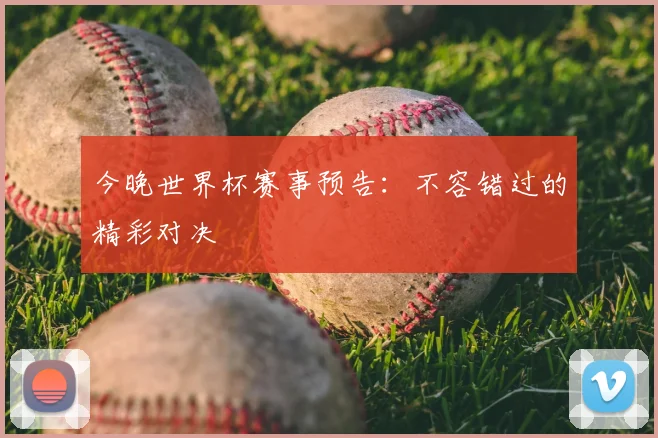 今晚世界杯赛事预告：不容错过的精彩对决