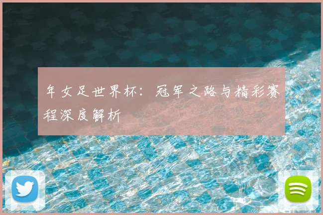 年女足世界杯：冠军之路与精彩赛程深度解析