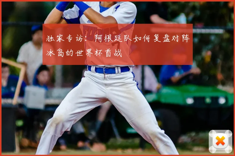 独家专访：阿根廷队如何复盘对阵冰岛的世界杯首战