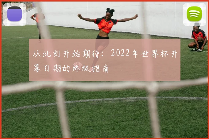 从此刻开始期待：2022年世界杯开幕日期的终极指南