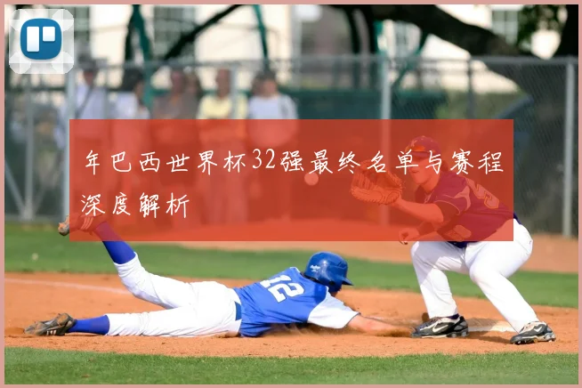 年巴西世界杯32强最终名单与赛程深度解析