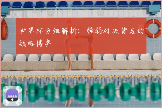 世界杯分组解析:强弱对决背后的战略博弈