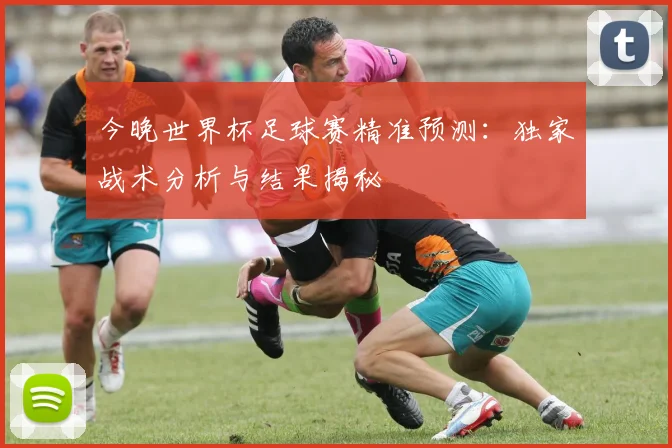 今晚世界杯足球赛精准预测：独家战术分析与结果揭秘