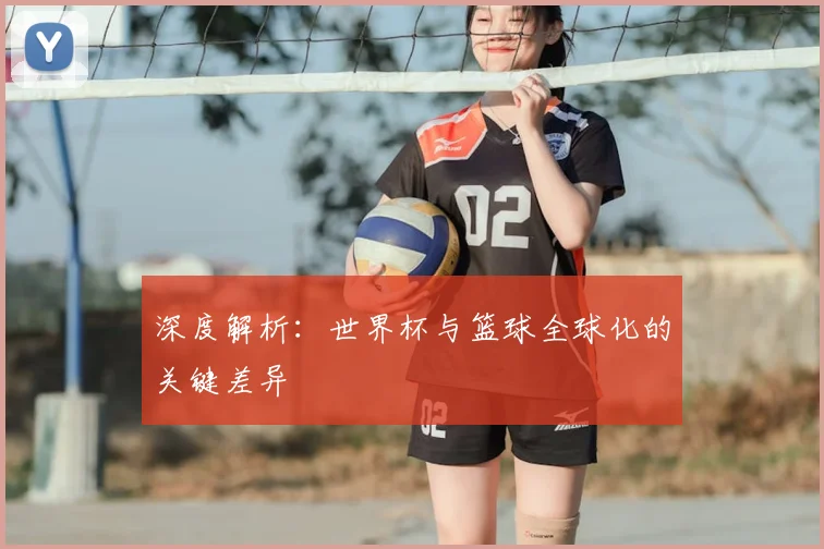 深度解析:世界杯与篮球全球化的关键差异