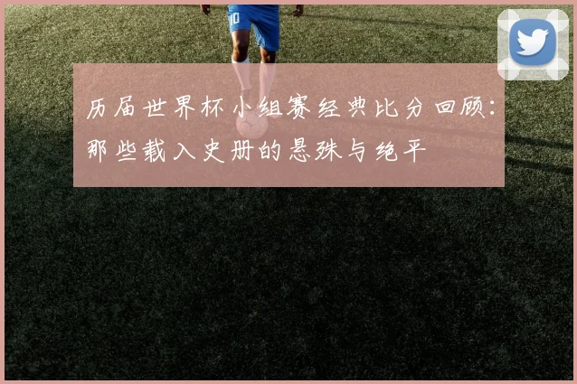 历届世界杯小组赛经典比分回顾：那些载入史册的悬殊与绝平