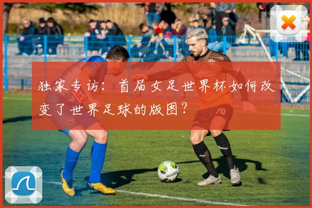 独家专访：首届女足世界杯如何改变了世界足球的版图？