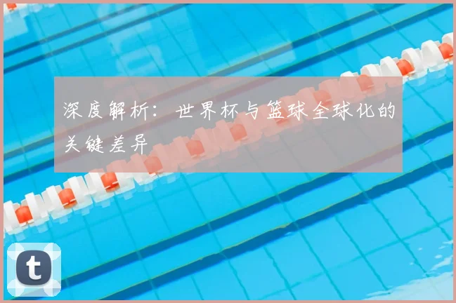 深度解析：世界杯与篮球全球化的关键差异