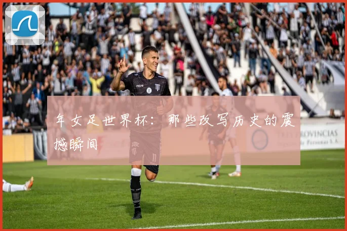 年女足世界杯：那些改写历史的震撼瞬间