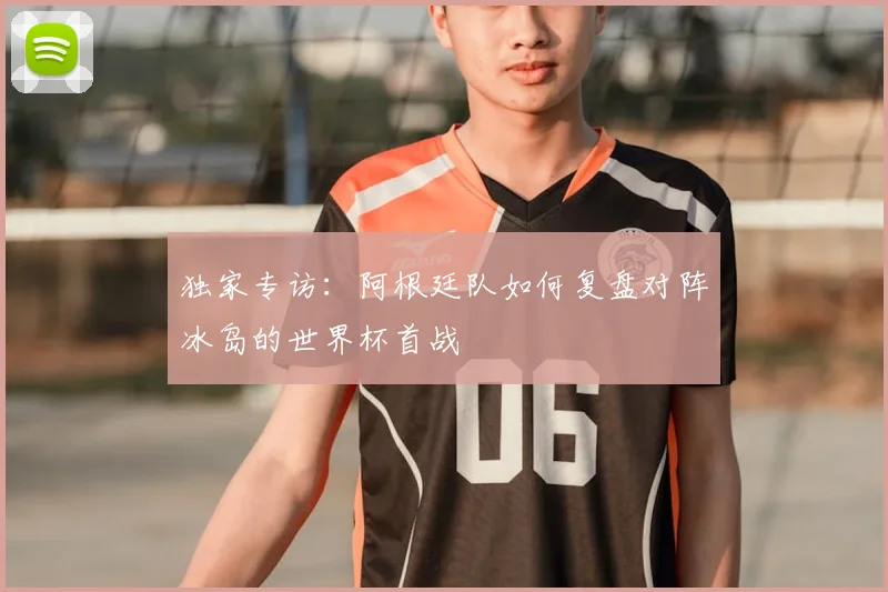 独家专访：阿根廷队如何复盘对阵冰岛的世界杯首战