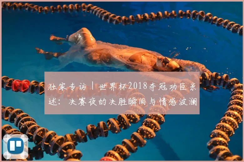 独家专访｜世界杯2018夺冠功臣亲述：决赛夜的决胜瞬间与情感波澜