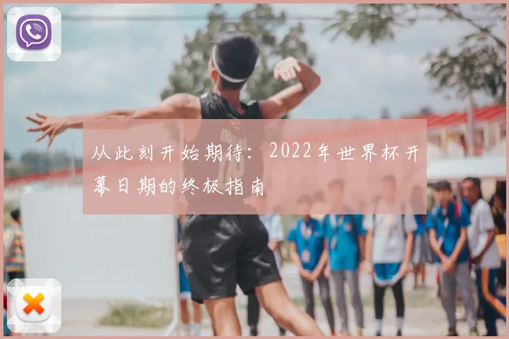 从此刻开始期待：2022年世界杯开幕日期的终极指南