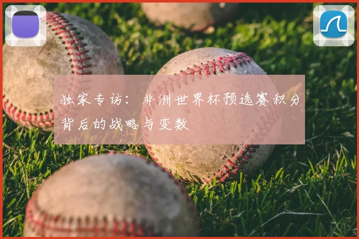 独家专访：非洲世界杯预选赛积分背后的战略与变数