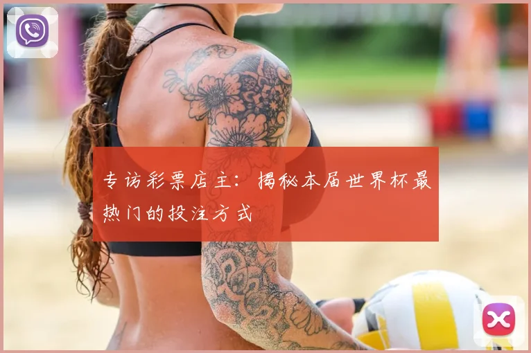 专访彩票店主：揭秘本届世界杯最热门的投注方式