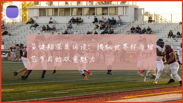 黄健翔深度访谈：揭秘世界杯与综艺节目的双重魅力
