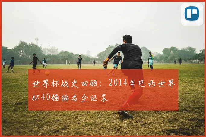 世界杯战史回顾：2014年巴西世界杯40强排名全记录