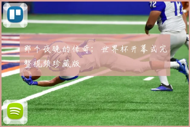 那个夜晚的传奇：世界杯开幕式完整视频珍藏版