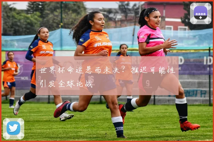 世界杯命运悬而未决？推迟可能性引发全球论战