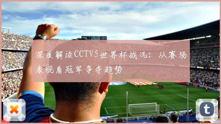 深度解读CCTV5世界杯战况：从赛场表现看冠军争夺趋势