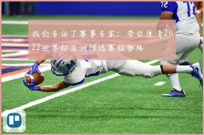 我们专访了赛事专家：带你厘清2022世界杯亚洲预选赛程脉络