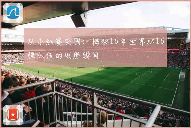 从小组赛突围：揭秘16年世界杯16强队伍的制胜瞬间