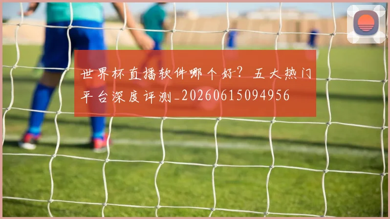 世界杯直播软件哪个好？五大热门平台深度评测_20260615094956
