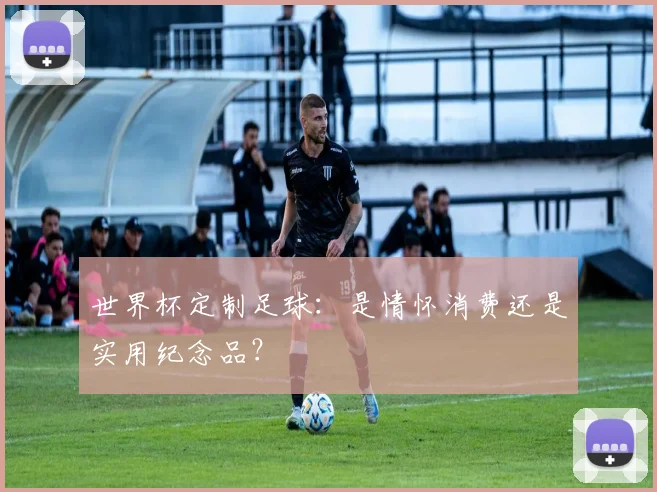 世界杯定制足球：是情怀消费还是实用纪念品？