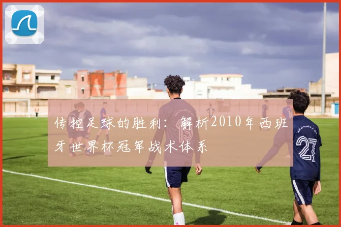 传控足球的胜利：解析2010年西班牙世界杯冠军战术体系