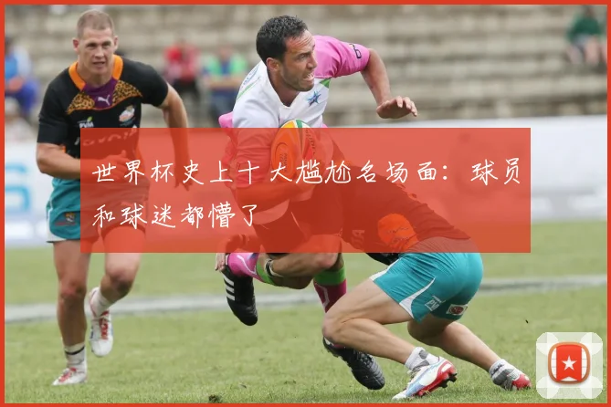 世界杯史上十大尴尬名场面：球员和球迷都懵了