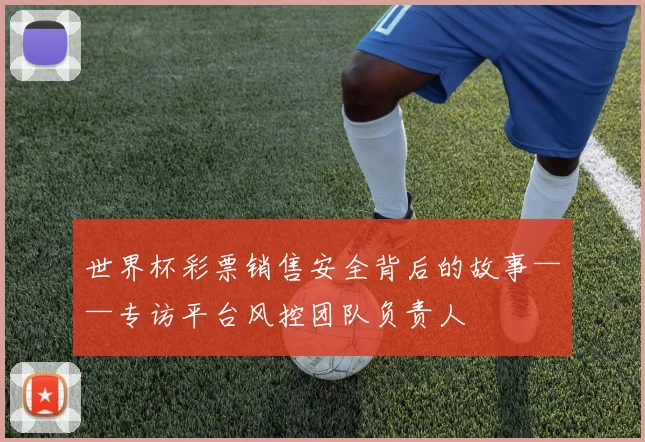 世界杯彩票销售安全背后的故事——专访平台风控团队负责人