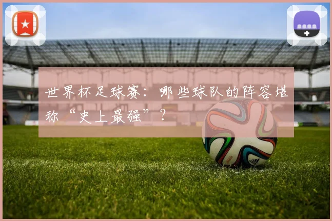 世界杯足球赛：哪些球队的阵容堪称“史上最强”？