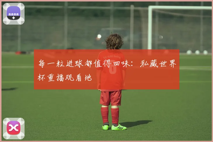 每一粒进球都值得回味：私藏世界杯重播观看地