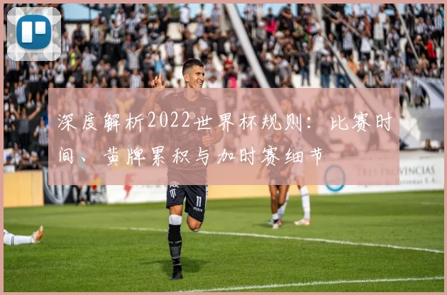 深度解析2022世界杯规则：比赛时间、黄牌累积与加时赛细节