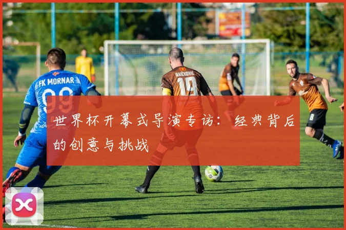 世界杯开幕式导演专访：经典背后的创意与挑战