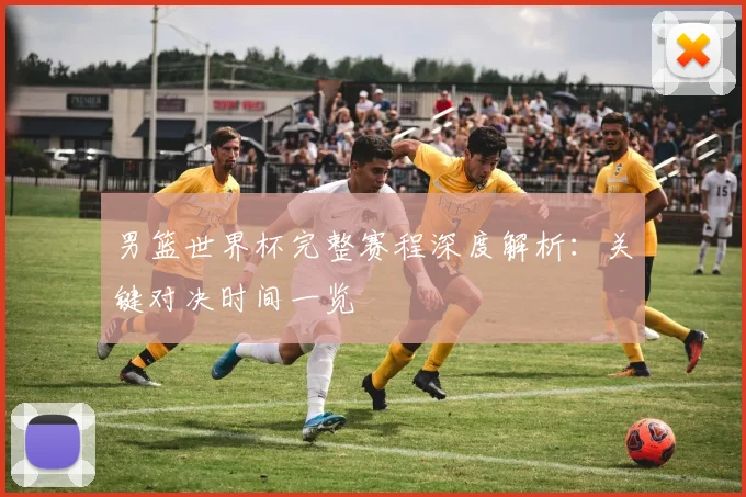男篮世界杯完整赛程深度解析：关键对决时间一览